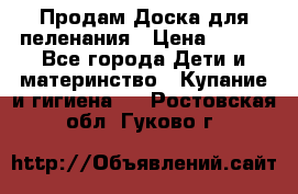 Продам Доска для пеленания › Цена ­ 100 - Все города Дети и материнство » Купание и гигиена   . Ростовская обл.,Гуково г.
